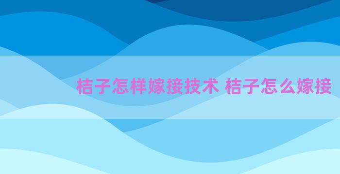 桔子怎样嫁接技术 桔子怎么嫁接